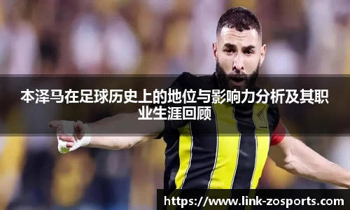 本泽马在足球历史上的地位与影响力分析及其职业生涯回顾