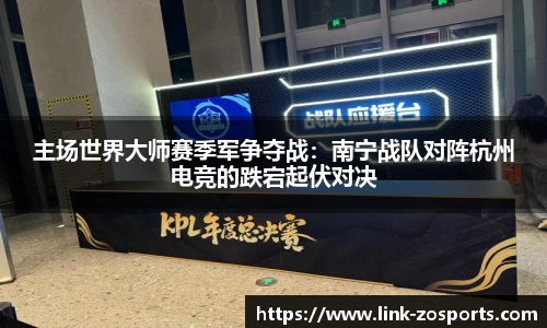 主场世界大师赛季军争夺战：南宁战队对阵杭州电竞的跌宕起伏对决