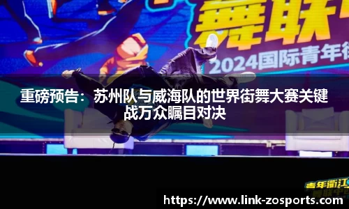 重磅预告：苏州队与威海队的世界街舞大赛关键战万众瞩目对决